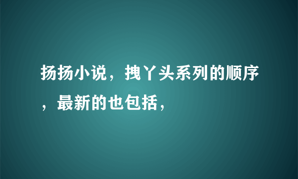 扬扬小说，拽丫头系列的顺序，最新的也包括，