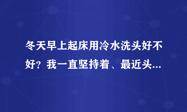 冬天早上起床用冷水洗头好不好？我一直坚持着、最近头老是痒、是不是洗头膏有问题额！我一直用霸王。。。