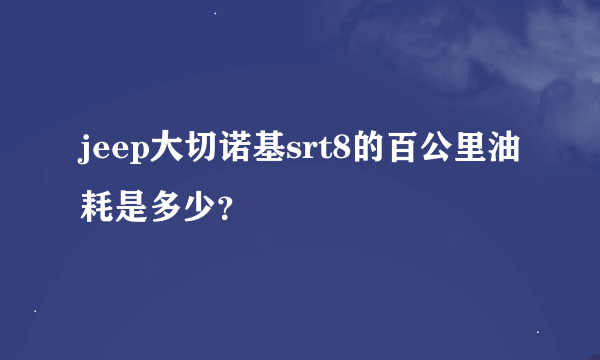 jeep大切诺基srt8的百公里油耗是多少？