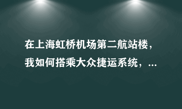 在上海虹桥机场第二航站楼，我如何搭乘大众捷运系统，前往虹桥第一航站楼。第一次前往上海，惠请详述！