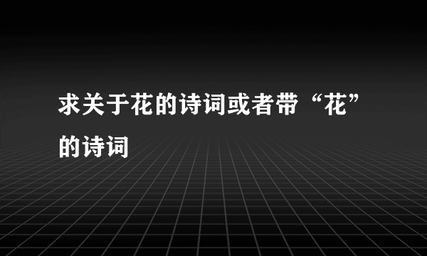 求关于花的诗词或者带“花”的诗词