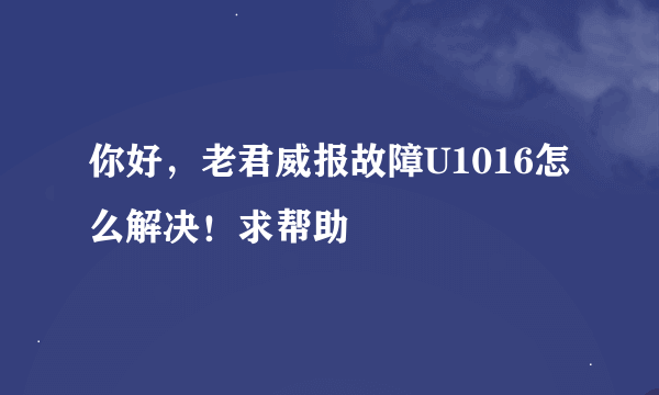 你好，老君威报故障U1016怎么解决！求帮助