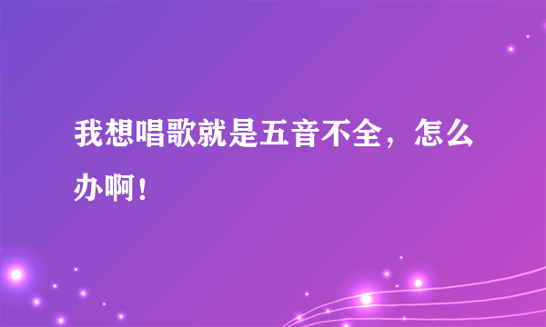 我想唱歌就是五音不全，怎么办啊！