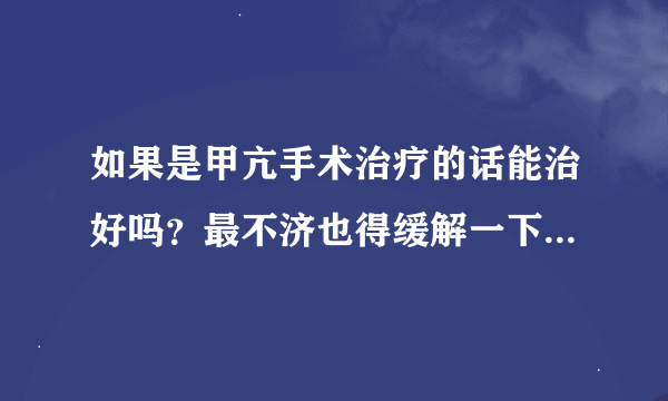 如果是甲亢手术治疗的话能治好吗？最不济也得缓解一下吗？有好办法吗？