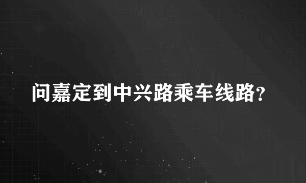 问嘉定到中兴路乘车线路？