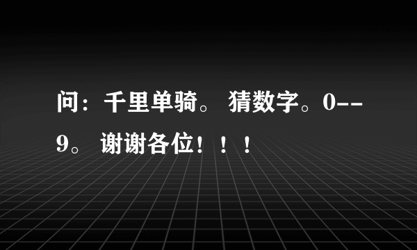 问：千里单骑。 猜数字。0--9。 谢谢各位！！！