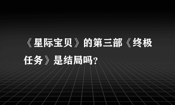 《星际宝贝》的第三部《终极任务》是结局吗？