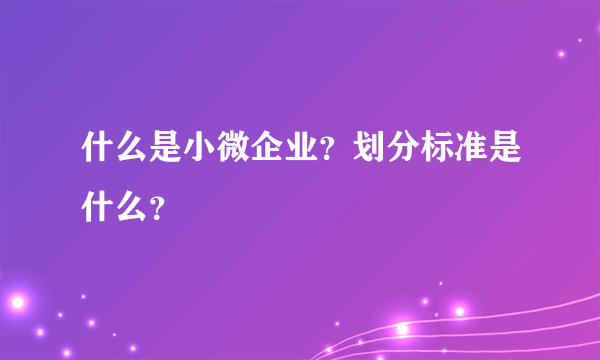 什么是小微企业？划分标准是什么？