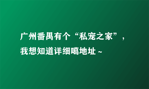 广州番禺有个“私宠之家”，我想知道详细噶地址～