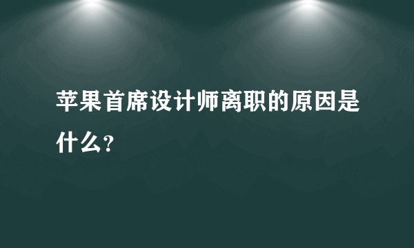 苹果首席设计师离职的原因是什么？