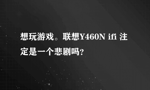 想玩游戏。联想Y460N ifi 注定是一个悲剧吗？