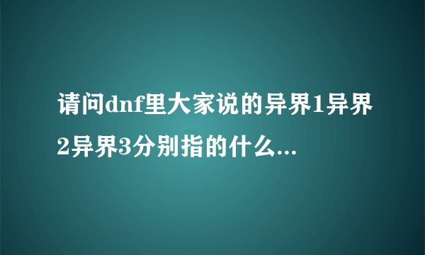 请问dnf里大家说的异界1异界2异界3分别指的什么，是指的哪几个图，请各位大神详细给我讲一下下