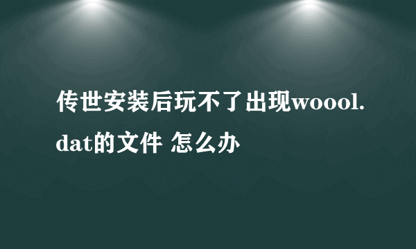 传世安装后玩不了出现woool.dat的文件 怎么办