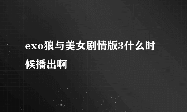 exo狼与美女剧情版3什么时候播出啊