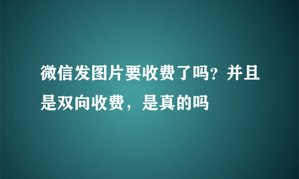 微信发图片要收费了吗？并且是双向收费，是真的吗