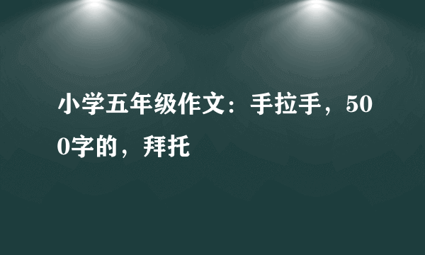 小学五年级作文：手拉手，500字的，拜托