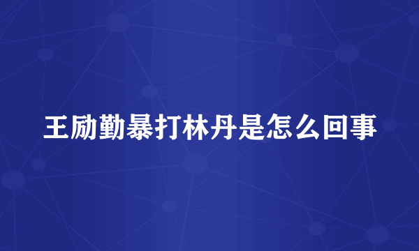 王励勤暴打林丹是怎么回事