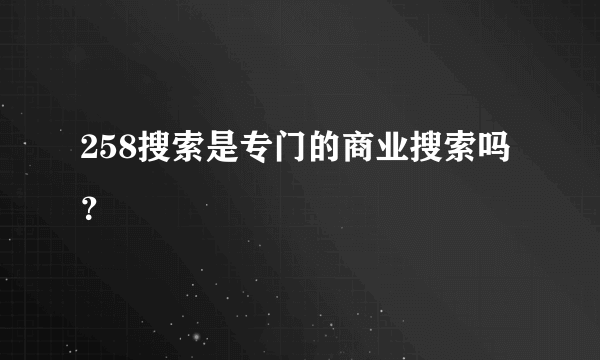 258搜索是专门的商业搜索吗？