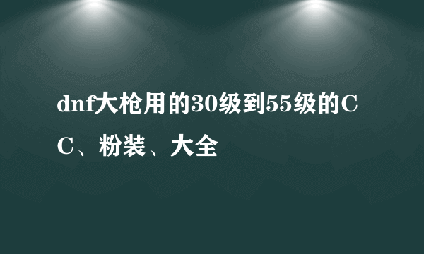 dnf大枪用的30级到55级的CC、粉装、大全