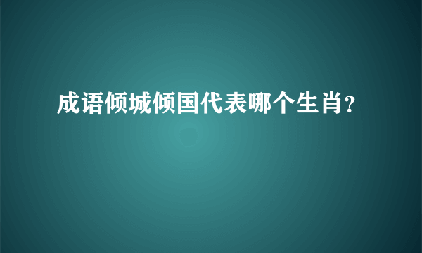 成语倾城倾国代表哪个生肖？