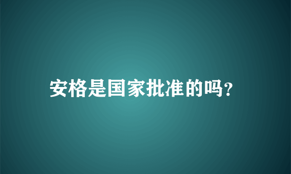 安格是国家批准的吗？