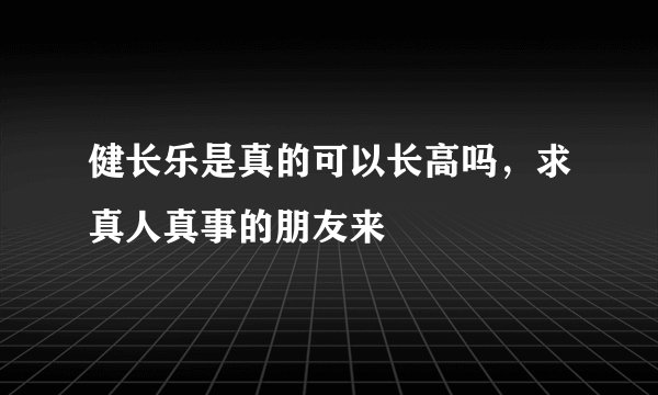 健长乐是真的可以长高吗，求真人真事的朋友来