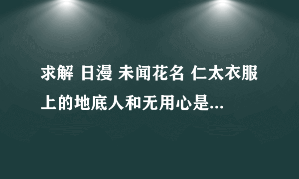 求解 日漫 未闻花名 仁太衣服上的地底人和无用心是什么意思