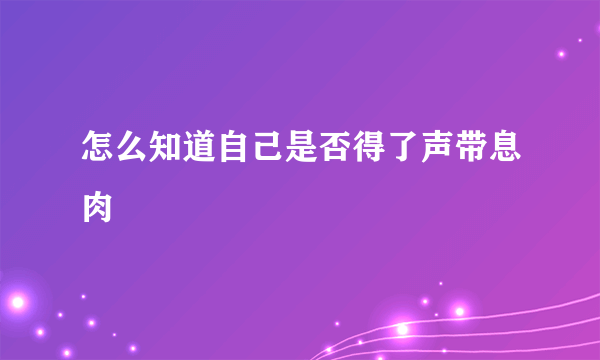 怎么知道自己是否得了声带息肉