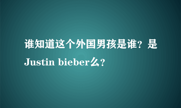 谁知道这个外国男孩是谁？是Justin bieber么？