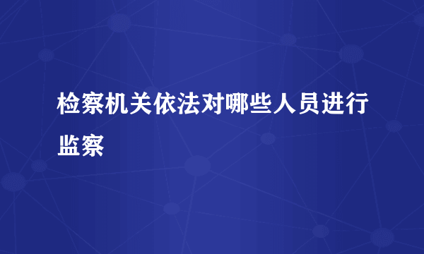 检察机关依法对哪些人员进行监察