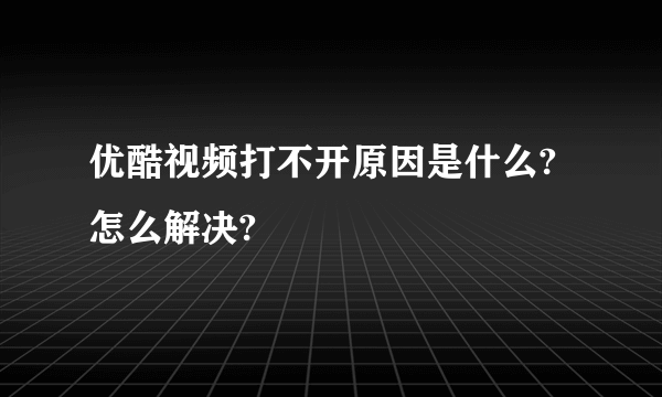 优酷视频打不开原因是什么?怎么解决?