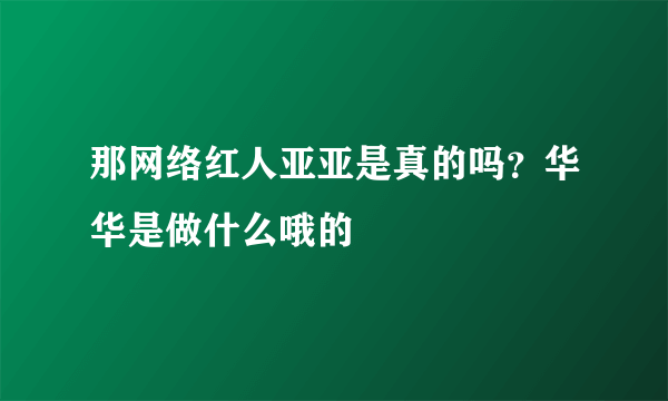 那网络红人亚亚是真的吗？华华是做什么哦的