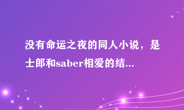 没有命运之夜的同人小说，是士郎和saber相爱的结局比较完美的 请注意要是卫宫本人 不要什么别人附体的