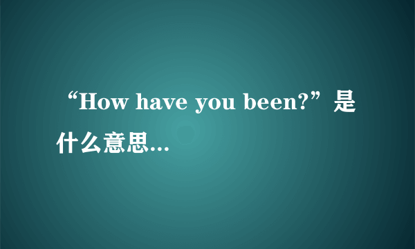 “How have you been?”是什么意思？这句话的结构是什么？