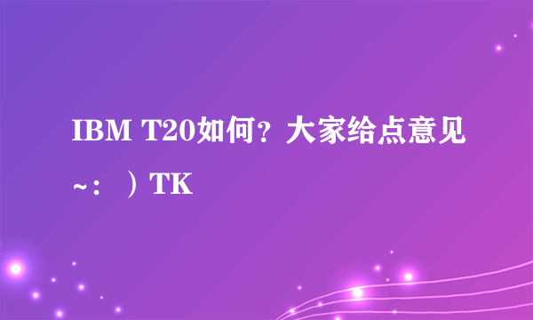 IBM T20如何？大家给点意见~：）TK