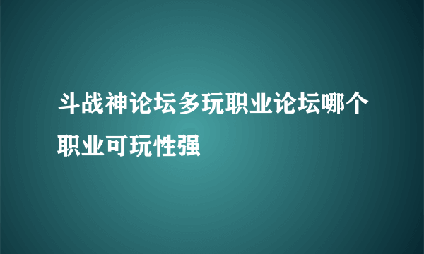 斗战神论坛多玩职业论坛哪个职业可玩性强