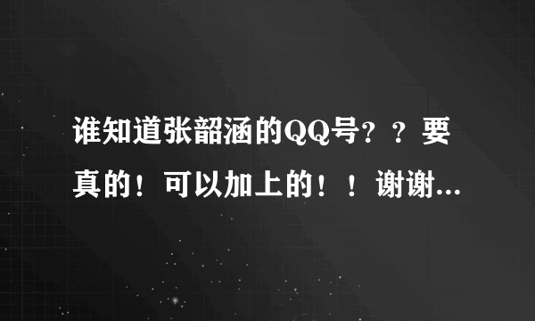 谁知道张韶涵的QQ号？？要真的！可以加上的！！谢谢O(∩_∩)O谢谢