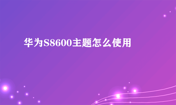 华为S8600主题怎么使用