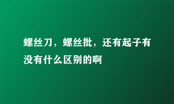 螺丝刀，螺丝批，还有起子有没有什么区别的啊