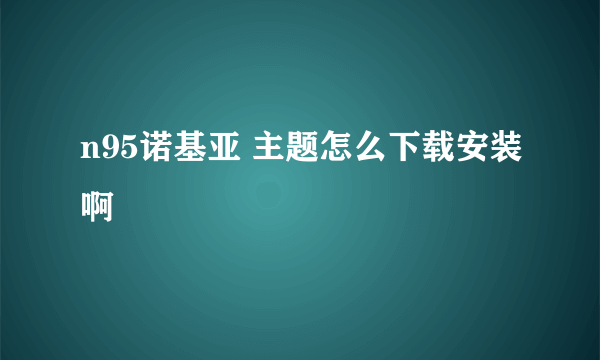 n95诺基亚 主题怎么下载安装啊