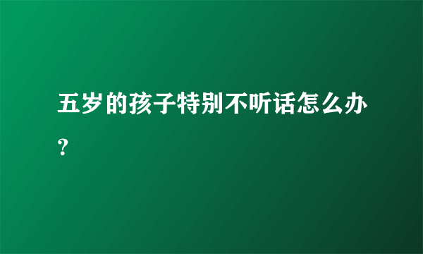 五岁的孩子特别不听话怎么办？