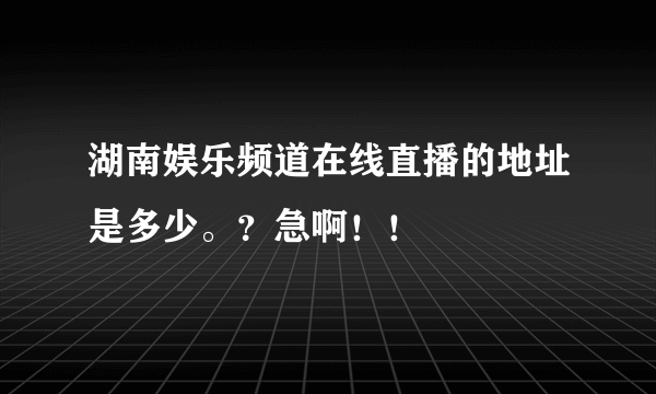 湖南娱乐频道在线直播的地址是多少。？急啊！！