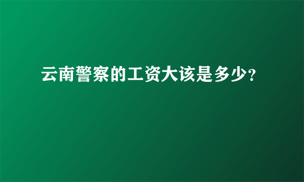 云南警察的工资大该是多少？