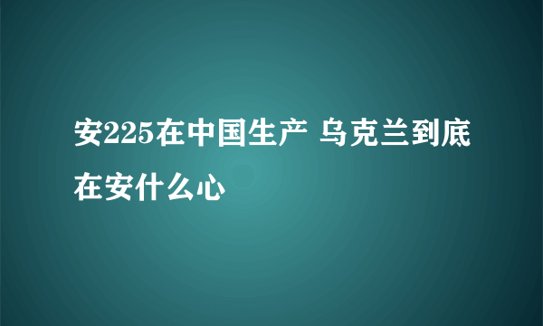 安225在中国生产 乌克兰到底在安什么心