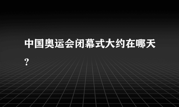 中国奥运会闭幕式大约在哪天？