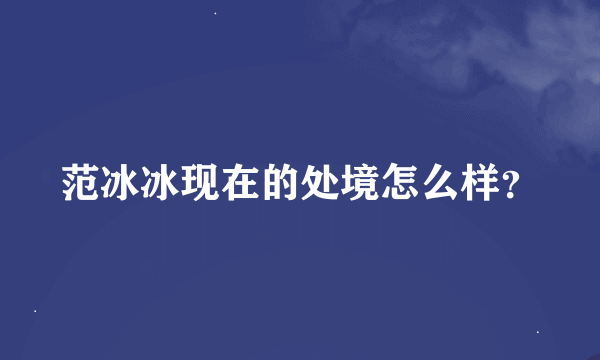 范冰冰现在的处境怎么样？