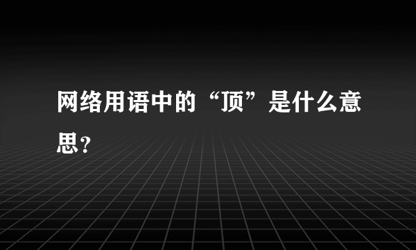 网络用语中的“顶”是什么意思？