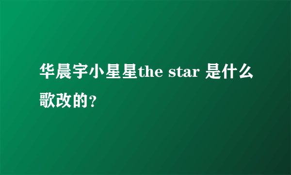 华晨宇小星星the star 是什么歌改的？