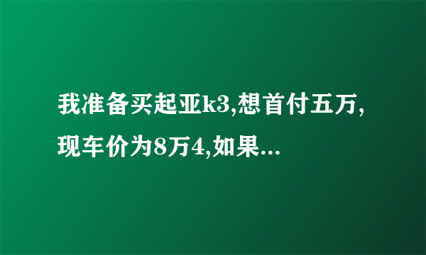 我准备买起亚k3,想首付五万,现车价为8万4,如果一年还清,该如何计算