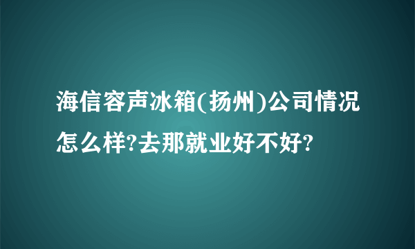 海信容声冰箱(扬州)公司情况怎么样?去那就业好不好?